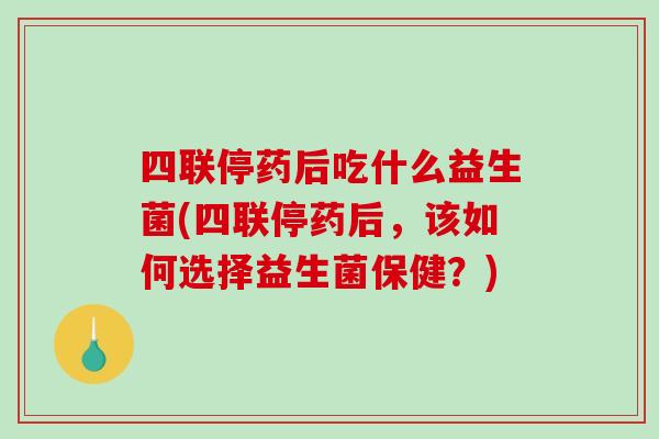 四联停药后吃什么益生菌(四联停药后，该如何选择益生菌保健？)