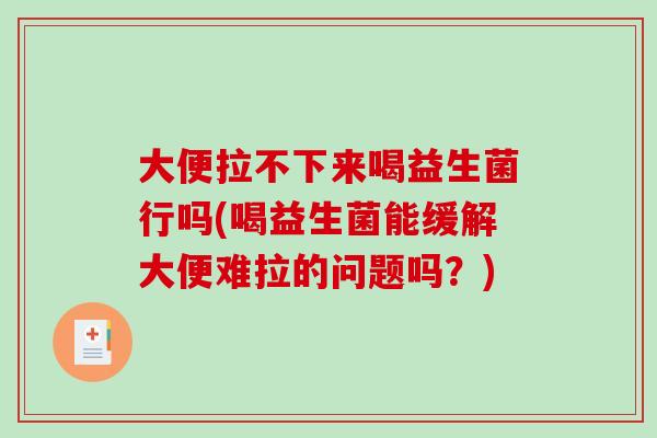 大便拉不下来喝益生菌行吗(喝益生菌能缓解大便难拉的问题吗？)