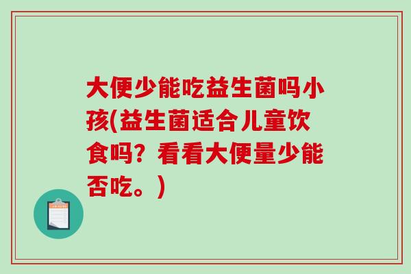 大便少能吃益生菌吗小孩(益生菌适合儿童饮食吗？看看大便量少能否吃。)
