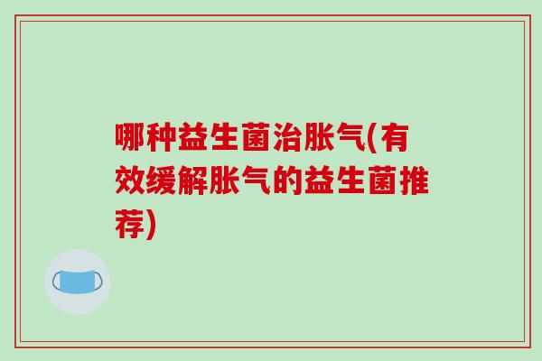 哪种益生菌治胀气(有效缓解胀气的益生菌推荐)