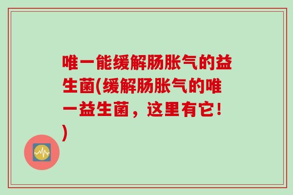 唯一能缓解肠胀气的益生菌(缓解肠胀气的唯一益生菌，这里有它！)