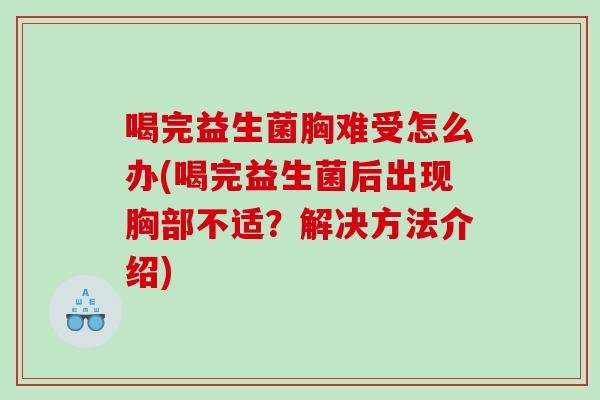 喝完益生菌胸难受怎么办(喝完益生菌后出现胸部不适？解决方法介绍)