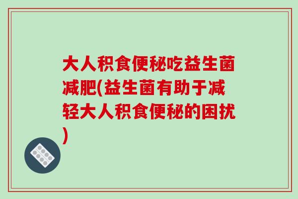 大人积食便秘吃益生菌减肥(益生菌有助于减轻大人积食便秘的困扰)