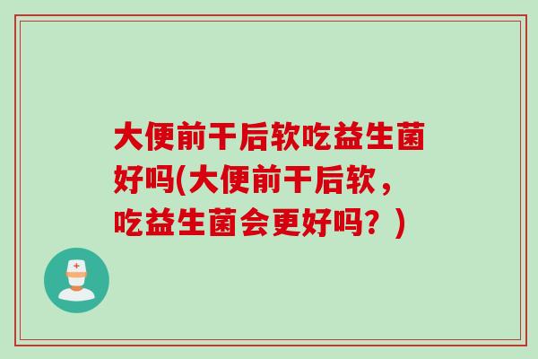 大便前干后软吃益生菌好吗(大便前干后软，吃益生菌会更好吗？)