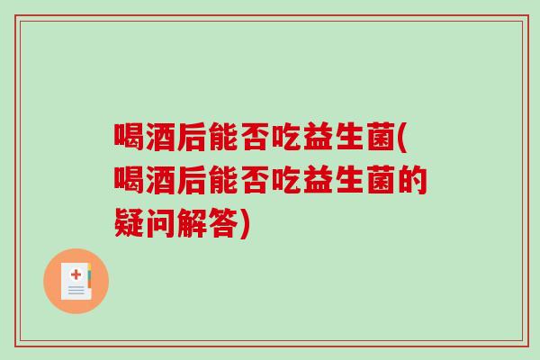 喝酒后能否吃益生菌(喝酒后能否吃益生菌的疑问解答)