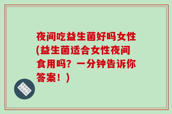 夜间吃益生菌好吗女性(益生菌适合女性夜间食用吗？一分钟告诉你答案！)