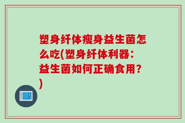 塑身纤体瘦身益生菌怎么吃(塑身纤体利器:益生菌如何正确食用?) 塑身纤体瘦身益生菌怎么吃(塑身纤体利器:益生菌如何正确食用?)