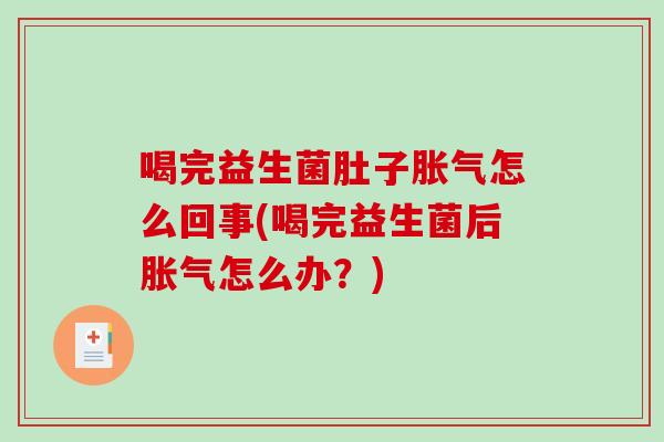 喝完益生菌肚子胀气怎么回事(喝完益生菌后胀气怎么办？)