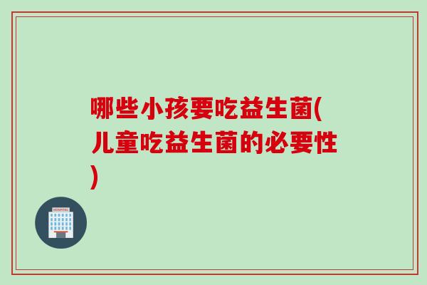 哪些小孩要吃益生菌(儿童吃益生菌的必要性) 哪些小孩要吃益生菌(儿童吃益生菌的必要性)