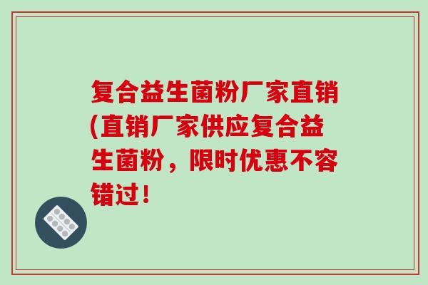 复合益生菌粉厂家直销(直销厂家供应复合益生菌粉,限时优惠不容错过! 复合益生菌粉厂家直销(直销厂家供应复合益生菌粉,限时优惠不容错过!