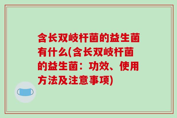 含长双岐杆菌的益生菌有什么(含长双岐杆菌的益生菌：功效、使用方法及注意事项)