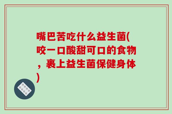 嘴巴苦吃什么益生菌(咬一口酸甜可口的食物，裹上益生菌保健身体)