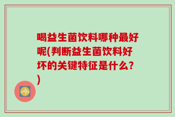 喝益生菌饮料哪种最好呢(判断益生菌饮料好坏的关键特征是什么？)