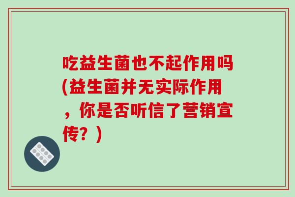 吃益生菌也不起作用吗(益生菌并无实际作用，你是否听信了营销宣传？)