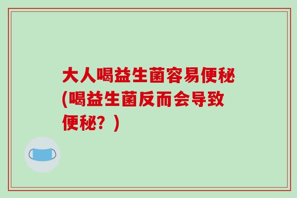 大人喝益生菌容易(喝益生菌反而会导致?) 大人喝益生菌容易(喝益生菌反而会导致?)