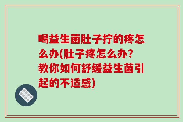 喝益生菌肚子拧的疼怎么办(肚子疼怎么办？教你如何舒缓益生菌引起的不适感)