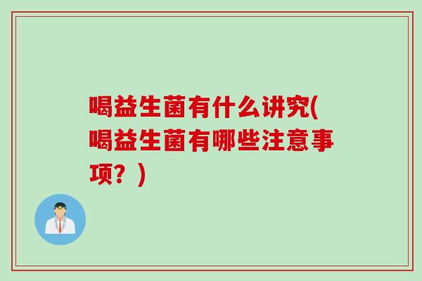 喝益生菌有什么讲究(喝益生菌有哪些注意事项?) 喝益生菌有什么讲究(喝益生菌有哪些注意事项?)