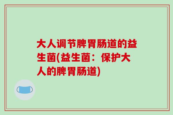 大人调节脾胃肠道的益生菌(益生菌：保护大人的脾胃肠道)