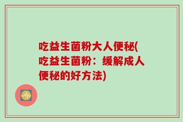 吃益生菌粉大人(吃益生菌粉:缓解成人的好方法) 吃益生菌粉大人(吃益生菌粉:缓解成人的好方法)