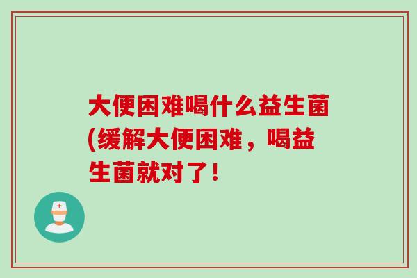 大便困难喝什么益生菌(缓解大便困难，喝益生菌就对了！