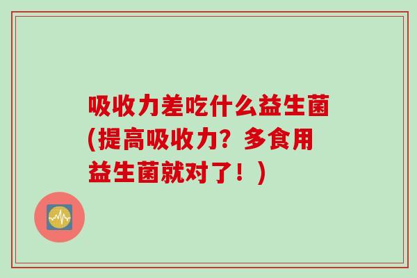 吸收力差吃什么益生菌(提高吸收力?多食用益生菌就对了!) 吸收力差吃什么益生菌(提高吸收力?多食用益生菌就对了!)