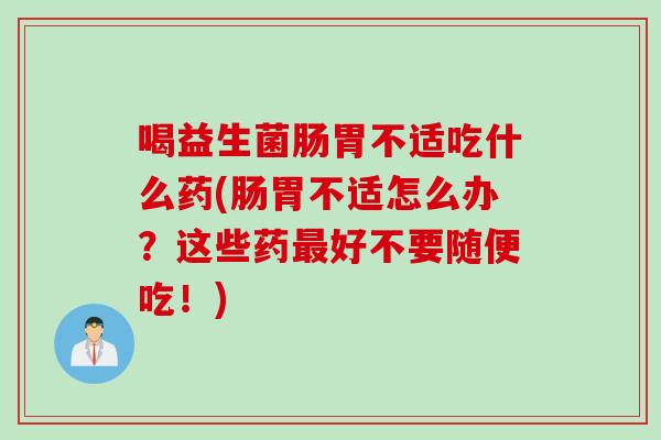 喝益生菌肠胃不适吃什么药(肠胃不适怎么办？这些药最好不要随便吃！)