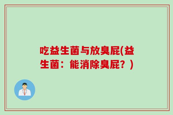 吃益生菌与放臭屁(益生菌:能消除臭屁?) 吃益生菌与放臭屁(益生菌:能消除臭屁?)
