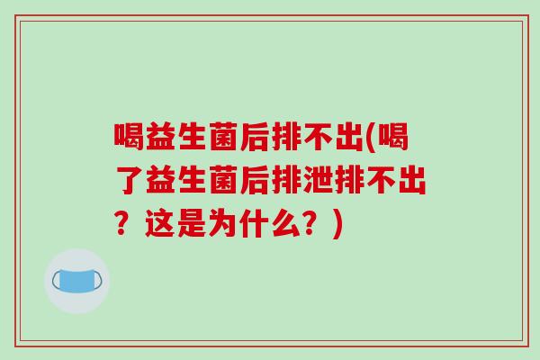 喝益生菌后排不出(喝了益生菌后排泄排不出？这是为什么？)
