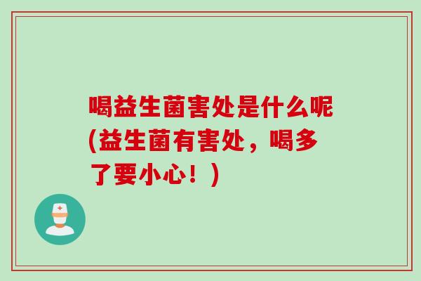 喝益生菌害处是什么呢(益生菌有害处,喝多了要小心!) 喝益生菌害处是什么呢(益生菌有害处,喝多了要小心!)