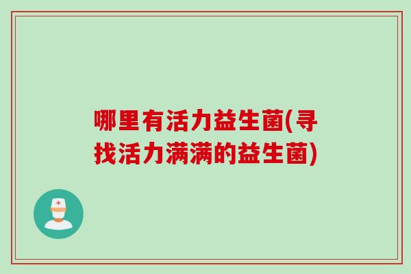 哪里有活力益生菌(寻找活力满满的益生菌)