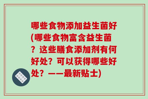 哪些食物添加益生菌好(哪些食物富含益生菌？这些膳食添加剂有何好处？可以获得哪些好处？——最新贴士)
