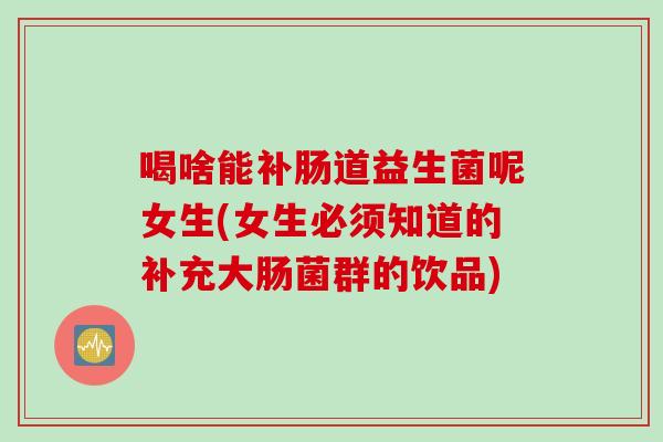 喝啥能补肠道益生菌呢女生(女生必须知道的补充大肠菌群的饮品)