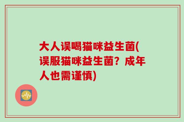 大人误喝猫咪益生菌(误服猫咪益生菌？成年人也需谨慎)