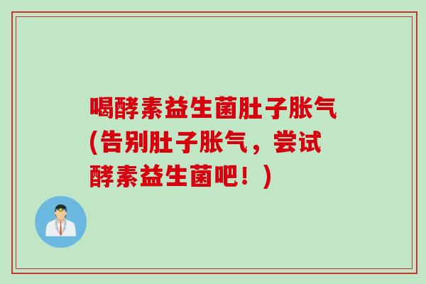 喝酵素益生菌肚子胀气(告别肚子胀气，尝试酵素益生菌吧！)