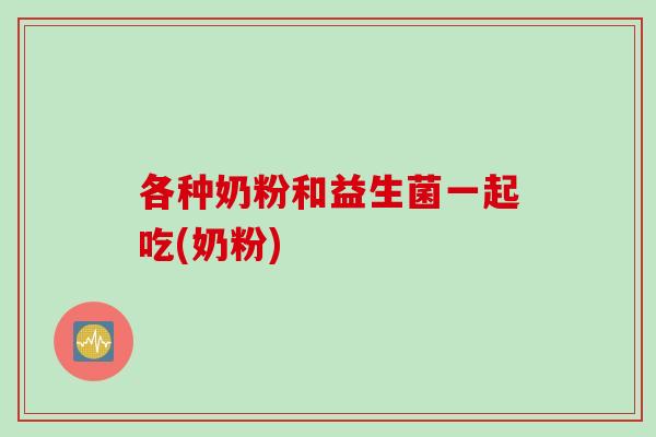 各种奶粉和益生菌一起吃(奶粉)