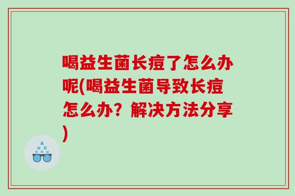 喝益生菌长痘了怎么办呢(喝益生菌导致长痘怎么办？解决方法分享)