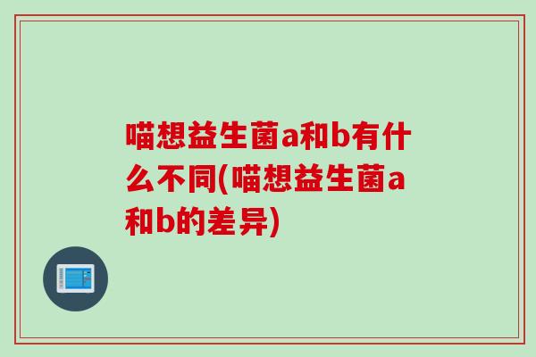 喵想益生菌a和b有什么不同(喵想益生菌a和b的差异)