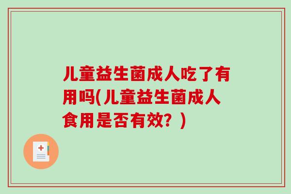 儿童益生菌成人吃了有用吗(儿童益生菌成人食用是否有效？)