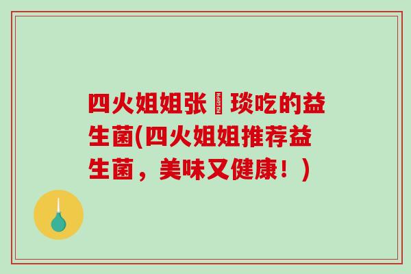 四火姐姐张棪琰吃的益生菌(四火姐姐推荐益生菌，美味又健康！)