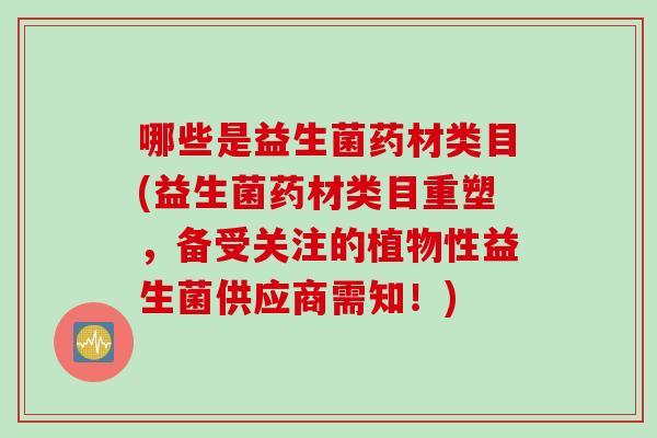 哪些是益生菌药材类目(益生菌药材类目重塑，备受关注的植物性益生菌供应商需知！)