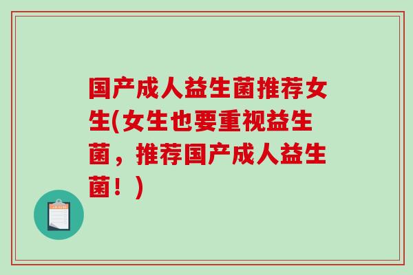 国产成人益生菌推荐女生(女生也要重视益生菌，推荐国产成人益生菌！)