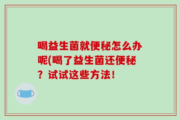 喝益生菌就便秘怎么办呢(喝了益生菌还便秘？试试这些方法！