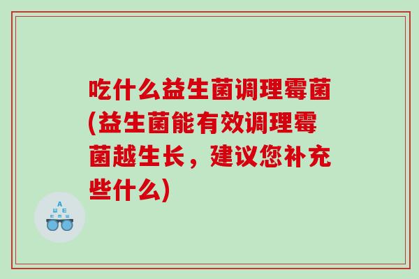 吃什么益生菌调理霉菌(益生菌能有效调理霉菌越生长,建议您补充些什么) 吃什么益生菌调理霉菌(益生菌能有效调理霉菌越生长,建议您补充些什么)