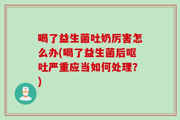 喝了益生菌吐奶厉害怎么办(喝了益生菌后呕吐严重应当如何处理？)