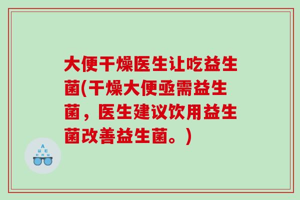 大便干燥医生让吃益生菌(干燥大便亟需益生菌,医生建议饮用益生菌改善益生菌。) 大便干燥医生让吃益生菌(干燥大便亟需益生菌,医生建议饮用益生菌改善益生菌。)