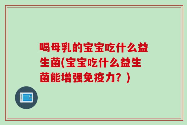喝母乳的宝宝吃什么益生菌(宝宝吃什么益生菌能增强免疫力？)