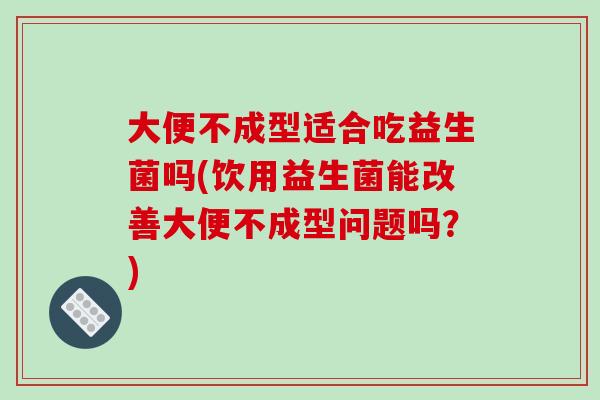 大便不成型适合吃益生菌吗(饮用益生菌能改善大便不成型问题吗?) 大便不成型适合吃益生菌吗(饮用益生菌能改善大便不成型问题吗?)