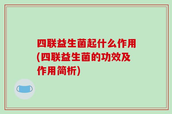 四联益生菌起什么作用(四联益生菌的功效及作用简析)