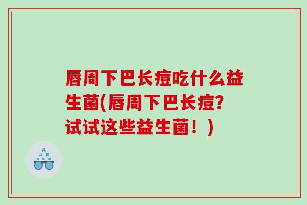 唇周下巴长痘吃什么益生菌(唇周下巴长痘？试试这些益生菌！)