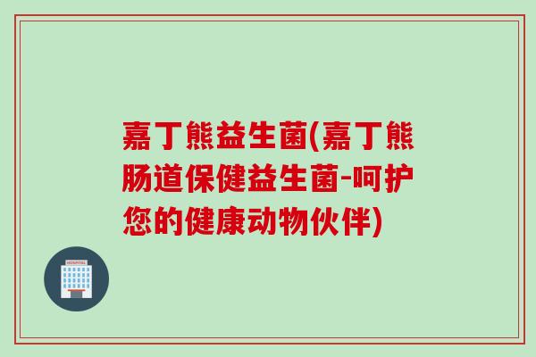嘉丁熊益生菌(嘉丁熊肠道保健益生菌-呵护您的健康动物伙伴) 嘉丁熊益生菌(嘉丁熊肠道保健益生菌-呵护您的健康动物伙伴)